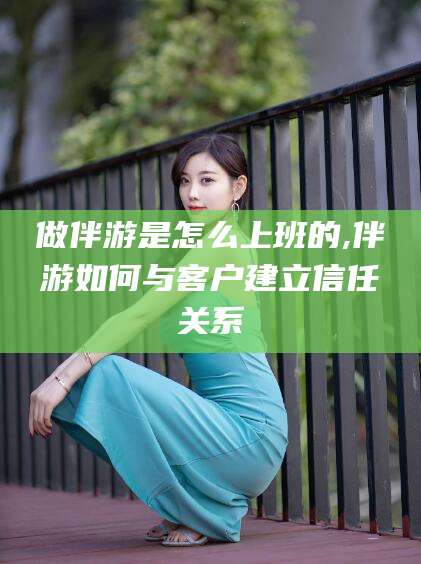 改则做伴游是怎么上班的,伴游如何与客户建立信任关系