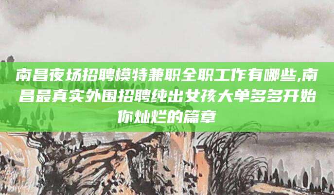 改则南昌夜场招聘模特兼职全职工作有哪些,南昌最真实外围招聘纯出女孩大单多多开始你灿烂的篇章