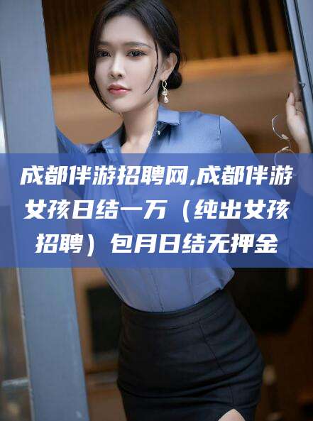 改则成都伴游招聘网,成都伴游女孩日结一万（纯出女孩招聘）包月日结无押金