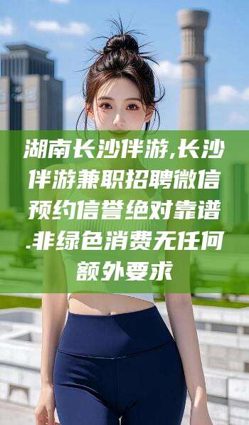 改则湖南长沙伴游,长沙伴游兼职招聘微信预约信誉绝对靠谱.非绿色消费无任何额外要求