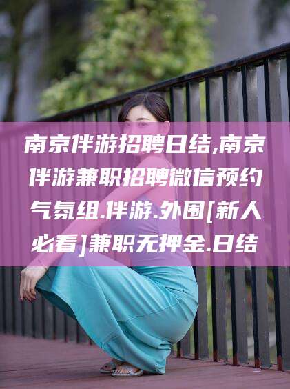 改则南京伴游招聘日结,南京伴游兼职招聘微信预约气氛组.伴游.外围[新人必看]兼职无押金.日结