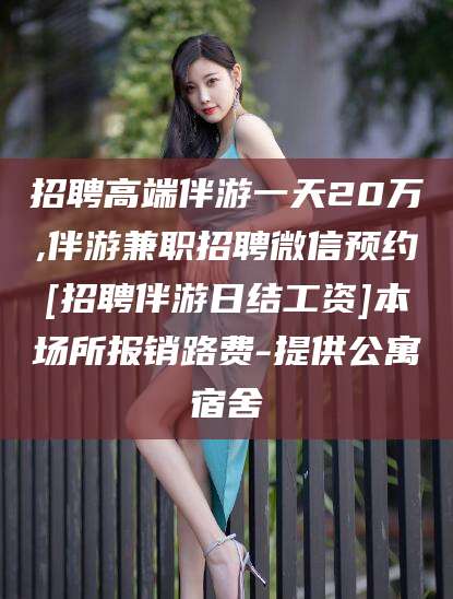 改则招聘高端伴游一天20万,伴游兼职招聘微信预约[招聘伴游日结工资]本场所报销路费-提供公寓宿舍
