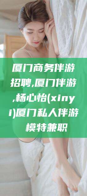 改则厦门商务伴游招聘,厦门伴游,杨心怡(xinyi)厦门私人伴游 模特兼职