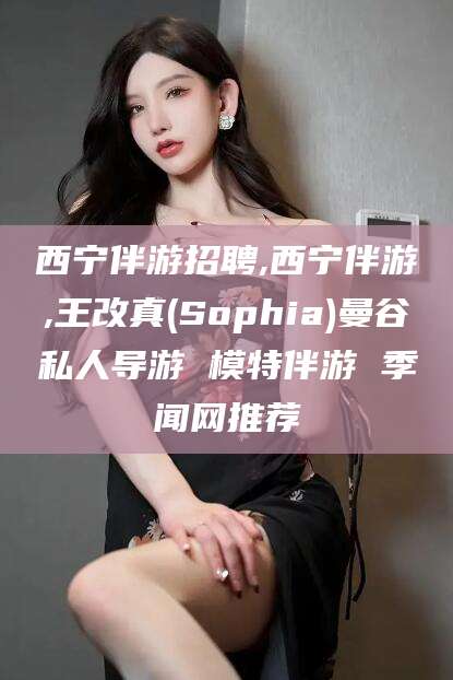改则西宁伴游招聘,西宁伴游,王改真(Sophia)曼谷私人导游 模特伴游 季闻网推荐