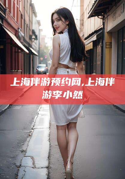 改则上海伴游预约网,上海伴游李小然