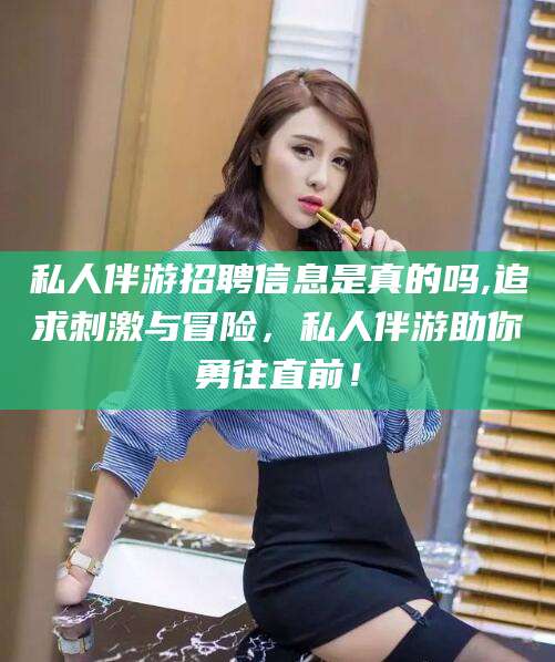 改则私人伴游招聘信息是真的吗,追求刺激与冒险，私人伴游助你勇往直前！