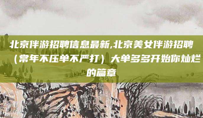 改则北京伴游招聘信息最新,北京美女伴游招聘（常年不压单不严打）大单多多开始你灿烂的篇章