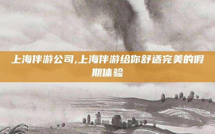 改则上海伴游公司,上海伴游给你舒适完美的假期体验