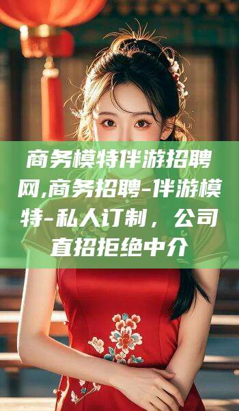 商务模特伴游招聘网,商务招聘-伴游模特-私人订制,公司直招拒绝中介