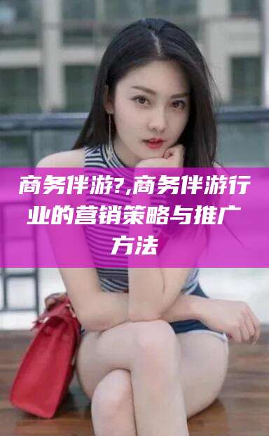 改则商务伴游?,商务伴游行业的营销策略与推广方法