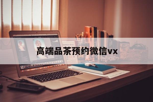 关于高端品茶预约微信vx的信息
