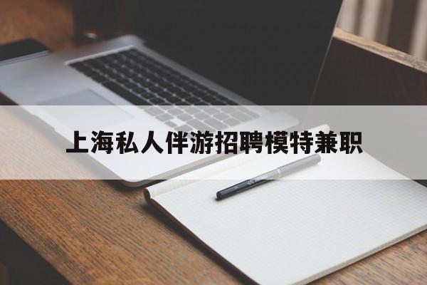 改则关于上海私人伴游招聘模特兼职的信息
